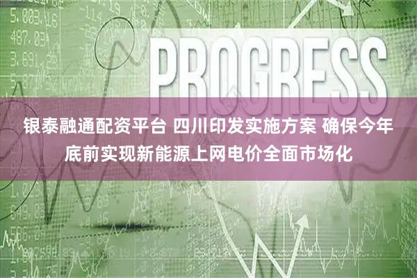 银泰融通配资平台 四川印发实施方案 确保今年底前实现新能源上网电价全面市场化