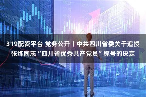 319配资平台 党务公开丨中共四川省委关于追授张炼同志“四川省优秀共产党员”称号的决定