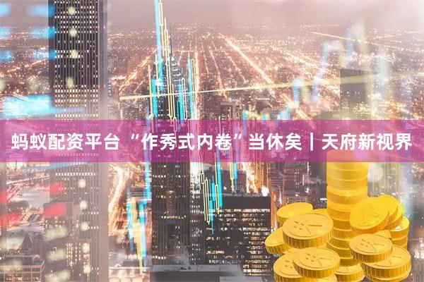 蚂蚁配资平台 “作秀式内卷”当休矣｜天府新视界