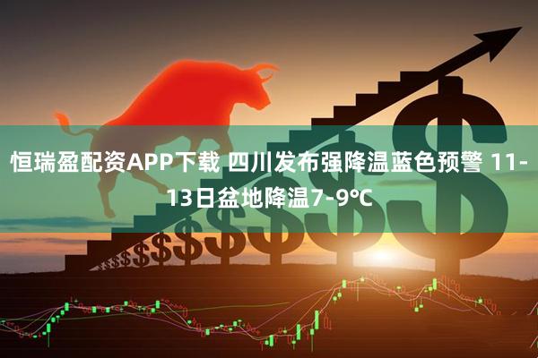 恒瑞盈配资APP下载 四川发布强降温蓝色预警 11-13日盆地降温7-9℃