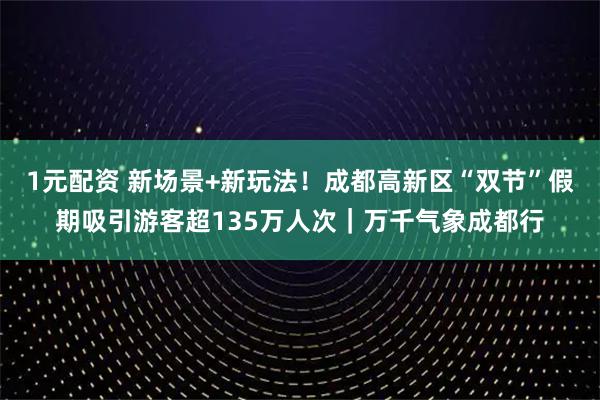 1元配资 新场景+新玩法！成都高新区“双节”假期吸引游客超135万人次｜万千气象成都行