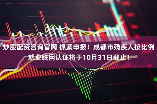 炒股配资咨询官网 抓紧申报！成都市残疾人按比例就业联网认证将于10月31日截止！