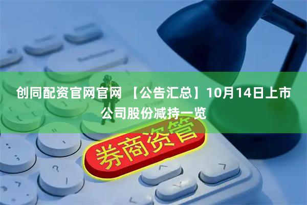 创同配资官网官网 【公告汇总】10月14日上市公司股份减持一览