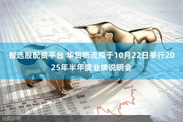 智选股配资平台 华贸物流拟于10月22日举行2025年半年度业绩说明会