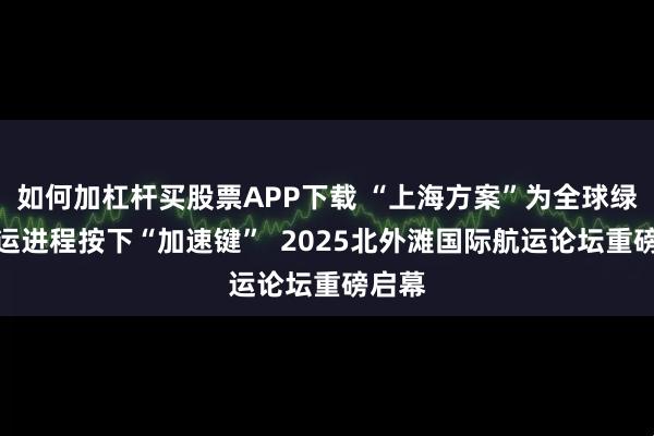 如何加杠杆买股票APP下载 “上海方案”为全球绿色航运进程按下“加速键”  2025北外滩国际航运论坛重磅启幕