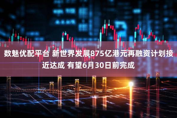 数魅优配平台 新世界发展875亿港元再融资计划接近达成 有望6月30日前完成