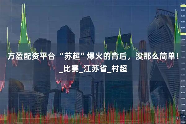 万盈配资平台 “苏超”爆火的背后，没那么简单！_比赛_江苏省_村超