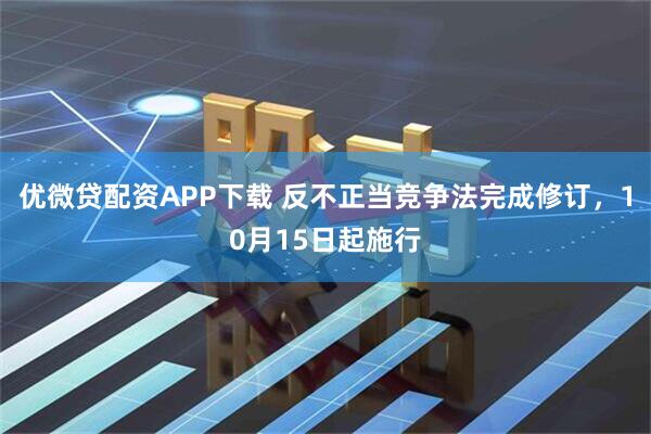 优微贷配资APP下载 反不正当竞争法完成修订，10月15日起施行