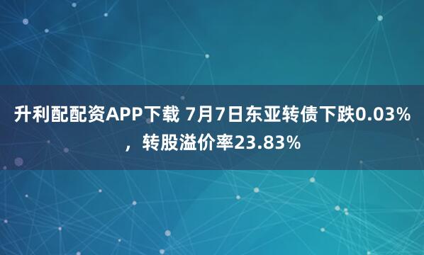 升利配配资APP下载 7月7日东亚转债下跌0.03%，转股溢价率23.83%