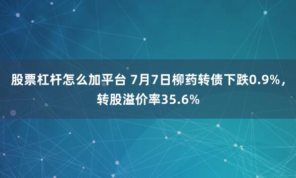 股票杠杆怎么加平台 7月7日柳药转债下跌0.9%，转股溢价率35.6%