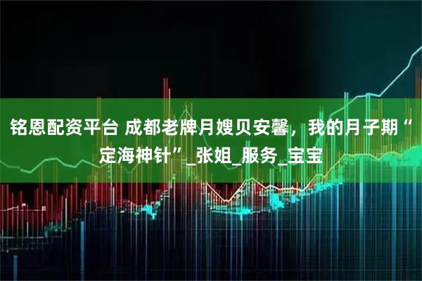 铭恩配资平台 成都老牌月嫂贝安馨，我的月子期“定海神针”_张姐_服务_宝宝