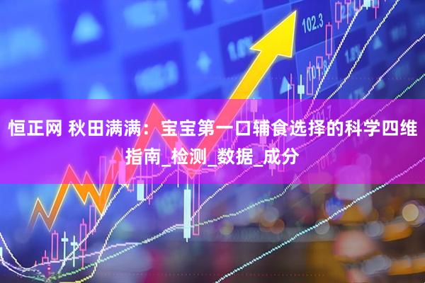 恒正网 秋田满满：宝宝第一口辅食选择的科学四维指南_检测_数据_成分