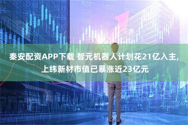 秦安配资APP下载 智元机器人计划花21亿入主, 上纬新材市值已暴涨近23亿元