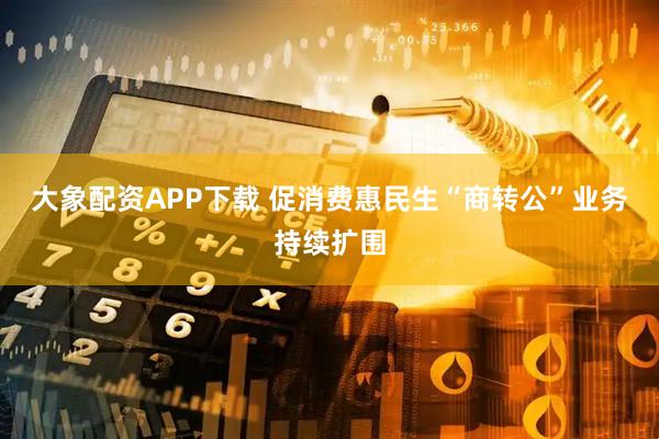 大象配资APP下载 促消费惠民生“商转公”业务持续扩围
