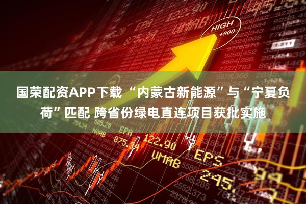 国荣配资APP下载 “内蒙古新能源”与“宁夏负荷”匹配 跨省份绿电直连项目获批实施