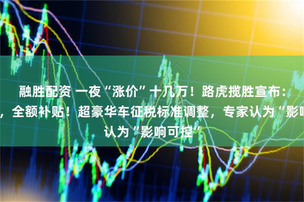 融胜配资 一夜“涨价”十几万！路虎揽胜宣布：豪车税，全额补贴！超豪华车征税标准调整，专家认为“影响可控”