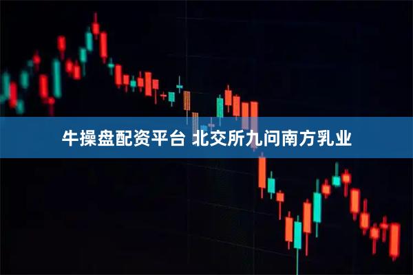 牛操盘配资平台 北交所九问南方乳业