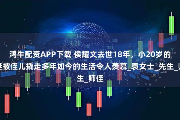 鸿牛配资APP下载 侯耀文去世18年，小20岁的娇妻被侄儿撬走多年如今的生活令人羡慕_袁女士_先生_师侄