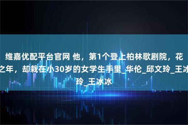 维嘉优配平台官网 他，第1个登上柏林歌剧院，花甲之年，却栽在小30岁的女学生手里_华伦_邱文玲_王冰冰