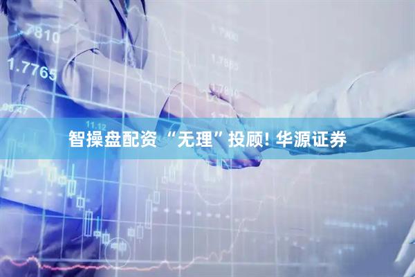 智操盘配资 “无理”投顾! 华源证券