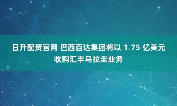 日升配资官网 巴西百达集团将以 1.75 亿美元收购汇丰乌拉圭业务