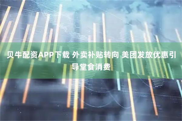 贝牛配资APP下载 外卖补贴转向 美团发放优惠引导堂食消费