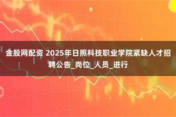 金股网配资 2025年日照科技职业学院紧缺人才招聘公告_岗位_人员_进行