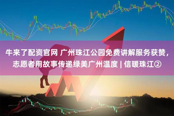牛来了配资官网 广州珠江公园免费讲解服务获赞，志愿者用故事传递绿美广州温度 | 信暖珠江②