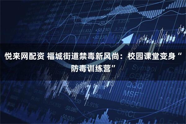 悦来网配资 福城街道禁毒新风尚：校园课堂变身“防毒训练营”