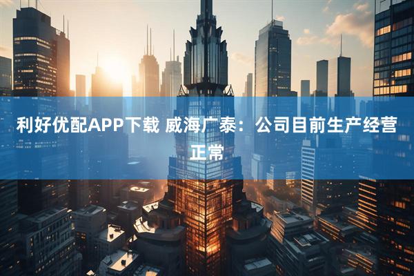 利好优配APP下载 威海广泰：公司目前生产经营正常