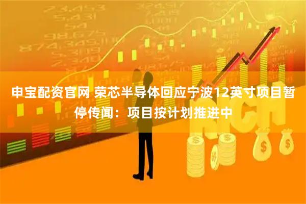 申宝配资官网 荣芯半导体回应宁波12英寸项目暂停传闻：项目按计划推进中