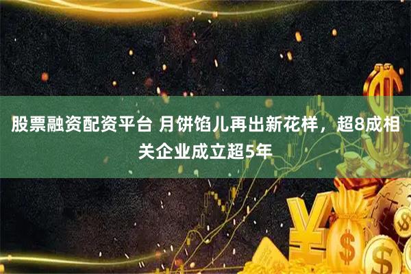 股票融资配资平台 月饼馅儿再出新花样，超8成相关企业成立超5年