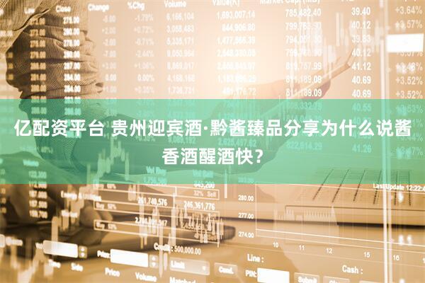 亿配资平台 贵州迎宾酒·黔酱臻品分享为什么说酱香酒醒酒快？