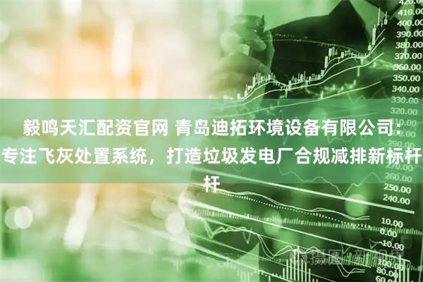 毅鸣天汇配资官网 青岛迪拓环境设备有限公司：专注飞灰处置系统，打造垃圾发电厂合规减排新标杆