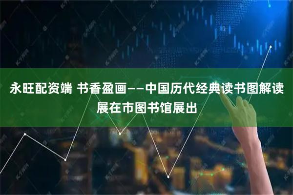 永旺配资端 书香盈画——中国历代经典读书图解读展在市图书馆展出