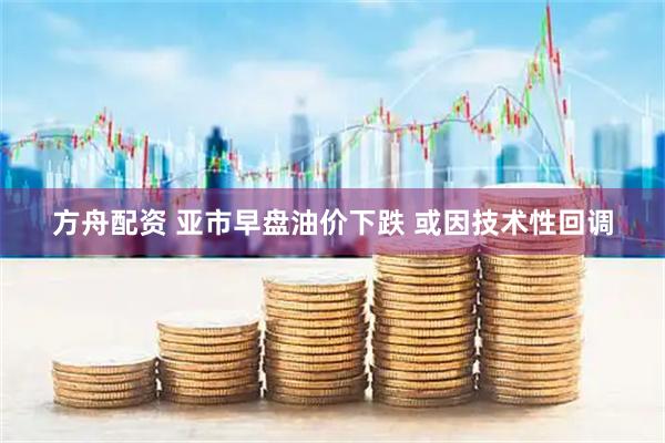 方舟配资 亚市早盘油价下跌 或因技术性回调