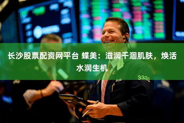 长沙股票配资网平台 蝶美：滋润干涸肌肤，焕活水润生机