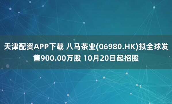 天津配资APP下载 八马茶业(06980.HK)拟全球发售900.00万股 10月20日起招股