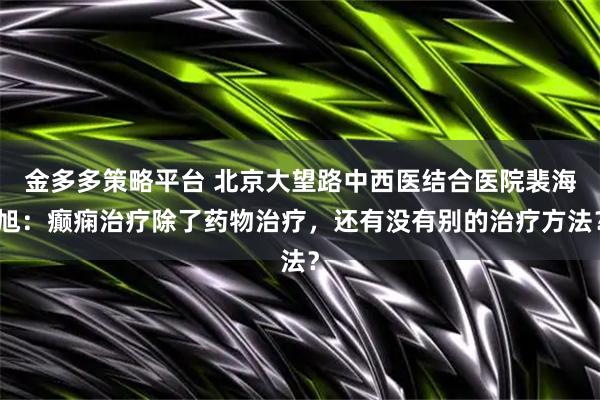 金多多策略平台 北京大望路中西医结合医院裴海旭：癫痫治疗除了药物治疗，还有没有别的治疗方法？