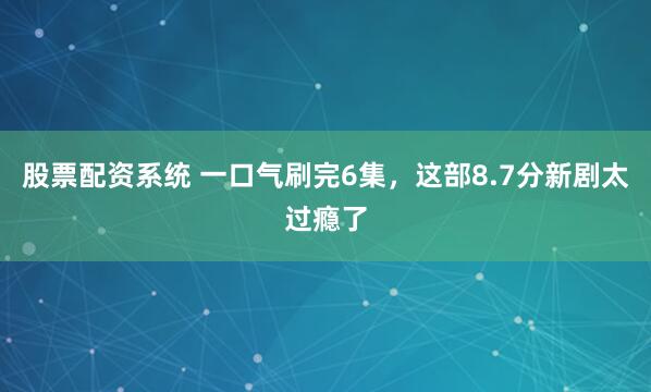 股票配资系统 一口气刷完6集，这部8.7分新剧太过瘾了