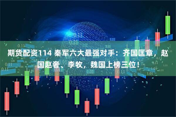 期货配资114 秦军六大最强对手：齐国匡章，赵国赵奢、李牧，魏国上榜三位！