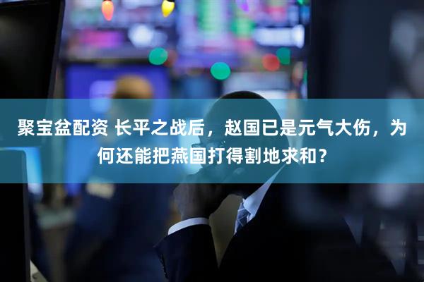 聚宝盆配资 长平之战后，赵国已是元气大伤，为何还能把燕国打得割地求和？