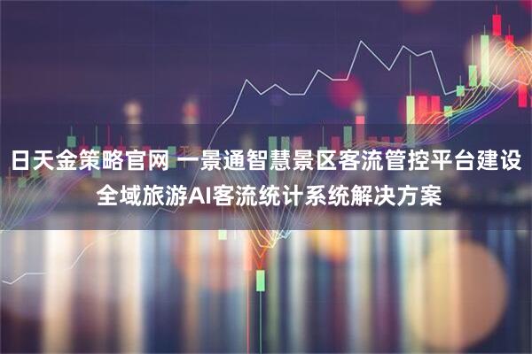 日天金策略官网 一景通智慧景区客流管控平台建设 全域旅游AI客流统计系统解决方案