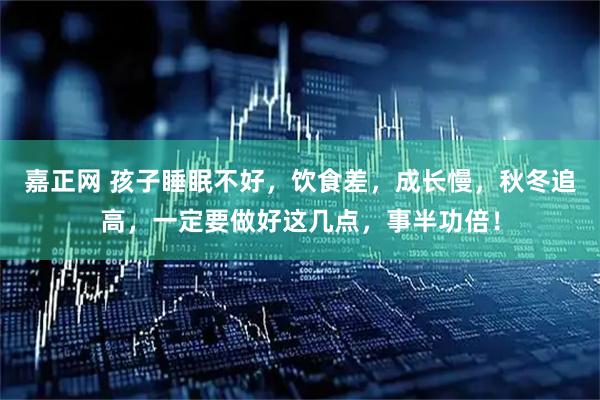 嘉正网 孩子睡眠不好，饮食差，成长慢，秋冬追高，一定要做好这几点，事半功倍！