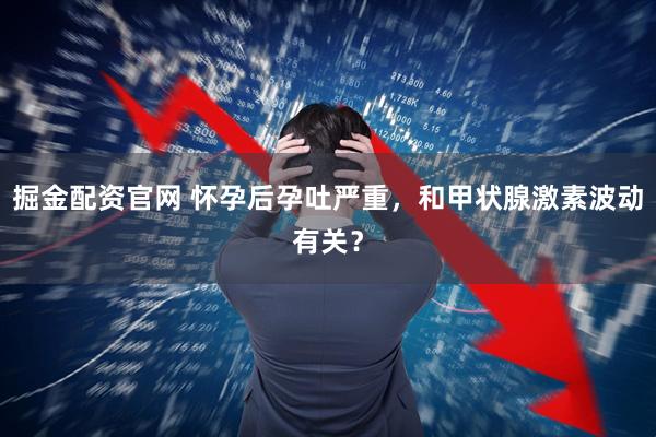 掘金配资官网 怀孕后孕吐严重，和甲状腺激素波动有关？