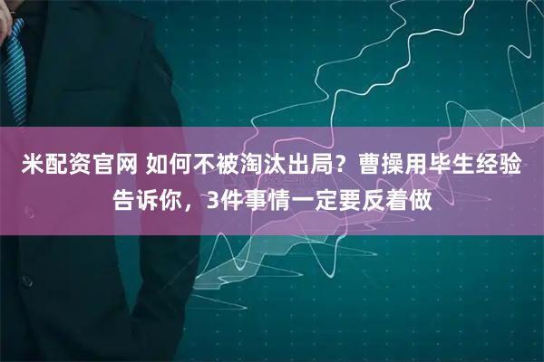 米配资官网 如何不被淘汰出局？曹操用毕生经验告诉你，3件事情一定要反着做