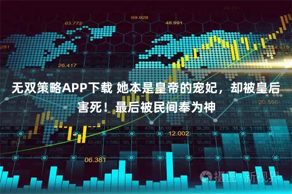 无双策略APP下载 她本是皇帝的宠妃，却被皇后害死！最后被民间奉为神