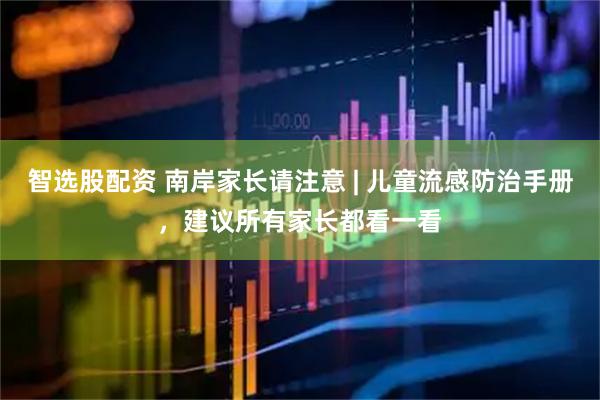 智选股配资 南岸家长请注意 | 儿童流感防治手册，建议所有家长都看一看