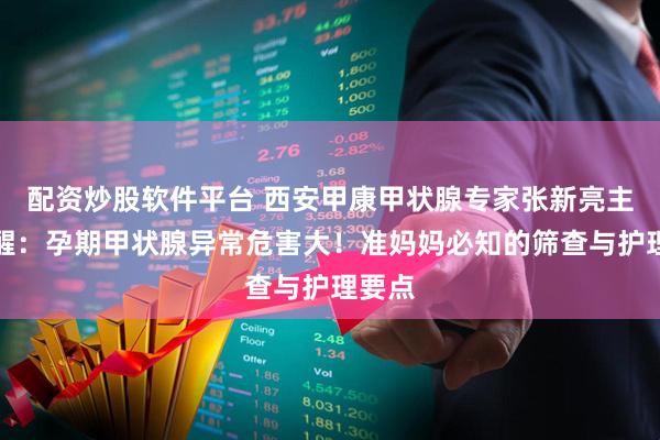 配资炒股软件平台 西安甲康甲状腺专家张新亮主任提醒：孕期甲状腺异常危害大！准妈妈必知的筛查与护理要点