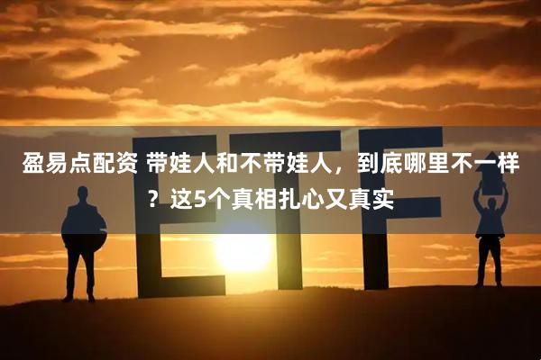 盈易点配资 带娃人和不带娃人，到底哪里不一样？这5个真相扎心又真实
